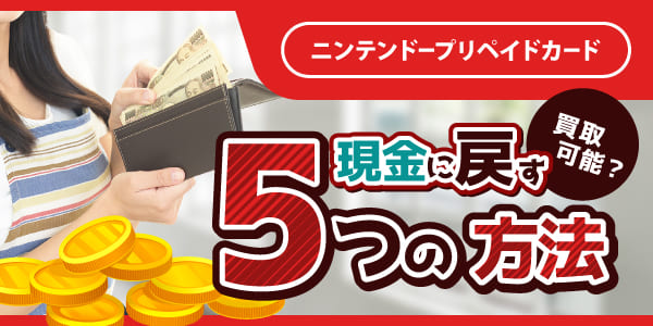 ニンテンドープリペイドカードは買取可能？現金に戻す5つの方法