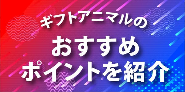 ギフトアニマルのおすすめポイントを紹介