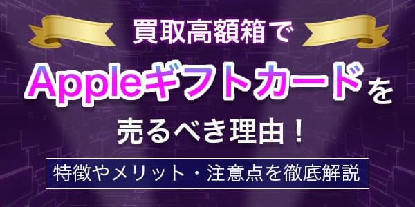 買取高額箱でAppleギフトカードを売るべき理由！特徴やメリット・注意点を徹底解説