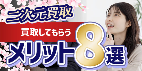 二次元買取で買取してもらうメリット8選!