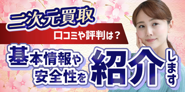 二次元買取の口コミや評判は？基本情報や安全性を紹介します！