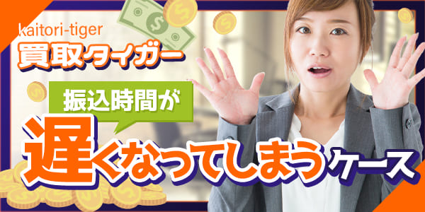 買取タイガーで振込時間が遅くなってしまうケース