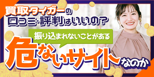 買取タイガーの口コミ・評判はいいの？振り込まれないことがある危ないサイトなのか