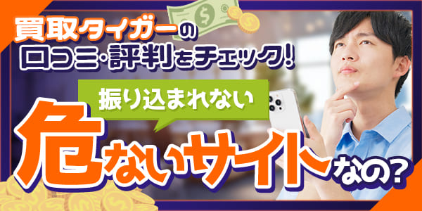 買取タイガーの口コミ・評判をチェック!振り込まれない危ないサイトなの?