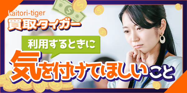 買取タイガーを利用するときに気を付けてほしいこと