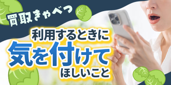 買取きゃべつを利用するときに気を付けてほしいこと