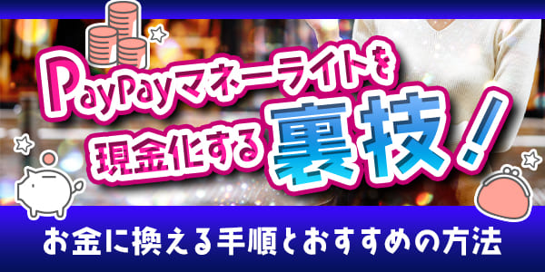 PayPayマネーライトを現金化する裏技！お金に換える手順とおすすめの方法