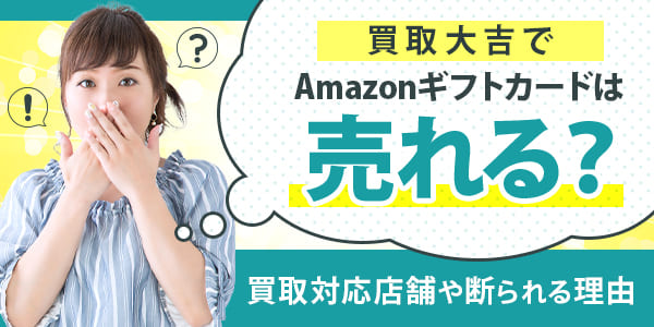 買取大吉でAmazonギフトカードは売れる？買取対応店舗や断られる理由