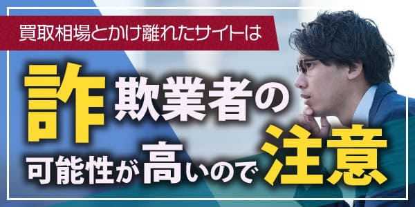 買取相場とかけ離れたサイトは詐欺業者の可能性が高いので注意