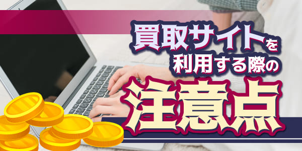 買取サイトを利用する際の注意点