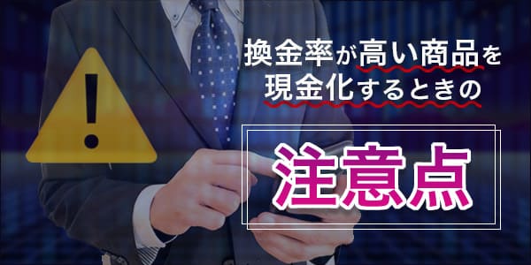 換金率が高い商品を現金化するときの注意点